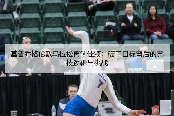 基普乔格伦敦马拉松再创佳绩：破二目标背后的竞技逻辑与挑战