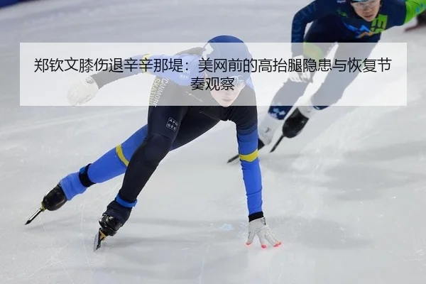 郑钦文膝伤退辛辛那堤：美网前的高抬腿隐患与恢复节奏观察